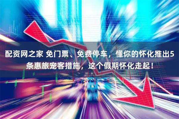 配资网之家 免门票、免费停车，懂你的怀化推出5条惠旅宠客措施，这个假期怀化走起！