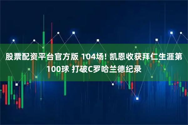 股票配资平台官方版 104场! 凯恩收获拜仁生涯第100球 打破C罗哈兰德纪录