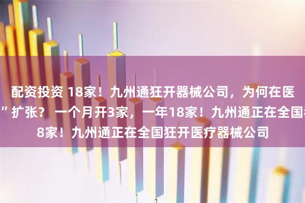 配资投资 18家！九州通狂开器械公司，为何在医疗器械领域“疯狂”扩张？ 一个月开3家，一年18家！九州通正在全国狂开医疗器械公司