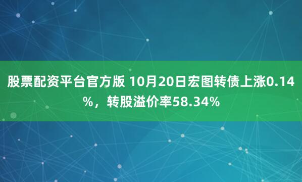 股票配资平台官方版 10月20日宏图转债上涨0.14%，转股溢价率58.34%