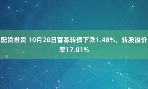 配资投资 10月20日富淼转债下跌1.48%，转股溢价率17.01%