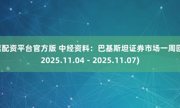 股票配资平台官方版 中经资料：巴基斯坦证券市场一周回顾(2025.11.04 - 2025.11.07)
