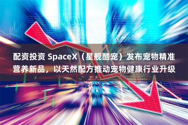 配资投资 SpaceX（星舰酷宠）发布宠物精准营养新品，以天然配方推动宠物健康行业升级
