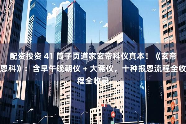 配资投资 41 筒子页道家玄帝科仪真本！《玄帝报恩科》：含早午晚朝仪 + 大斋仪，十种报恩流程全收录