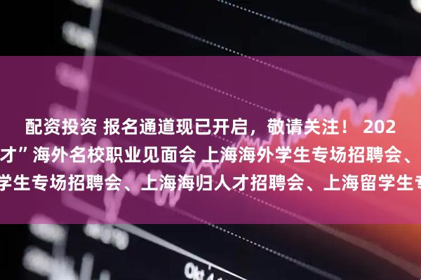 配资投资 报名通道现已开启，敬请关注！ 2025年11月29日 海聚英才”海外名校职业见面会 上海海外学生专场招聘会、上海海归人才招聘会、上海留学生专场招聘会