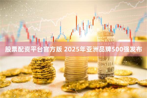 股票配资平台官方版 2025年亚洲品牌500强发布