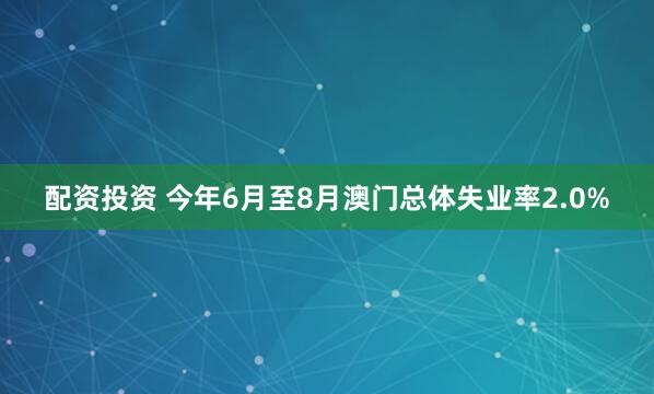 配资投资 今年6月至8月澳门总体失业率2.0%