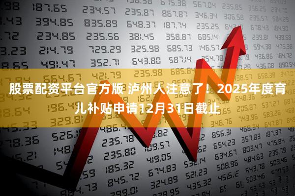股票配资平台官方版 泸州人注意了！2025年度育儿补贴申请12月31日截止