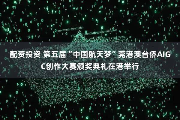 配资投资 第五届“中国航天梦”莞港澳台侨AIGC创作大赛颁奖典礼在港举行