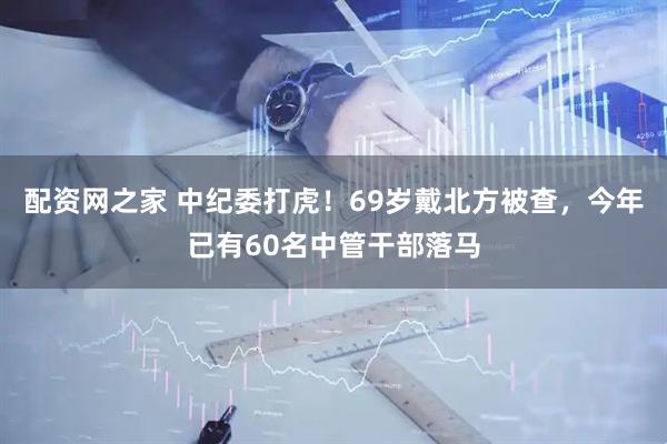 配资网之家 中纪委打虎！69岁戴北方被查，今年已有60名中管干部落马
