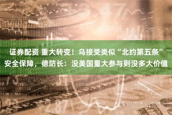 证券配资 重大转变！乌接受类似“北约第五条”安全保障，德防长：没美国重大参与则没多大价值