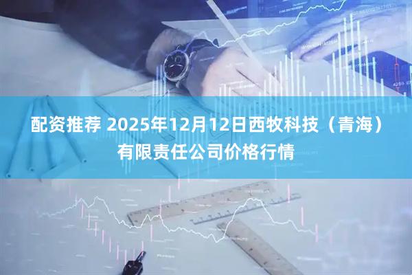 配资推荐 2025年12月12日西牧科技（青海）有限责任公司价格行情