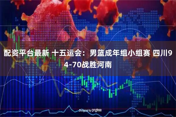 配资平台最新 十五运会：男篮成年组小组赛 四川94-70战胜河南
