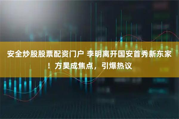 安全炒股股票配资门户 李明离开国安首秀新东家！方昊成焦点，引爆热议