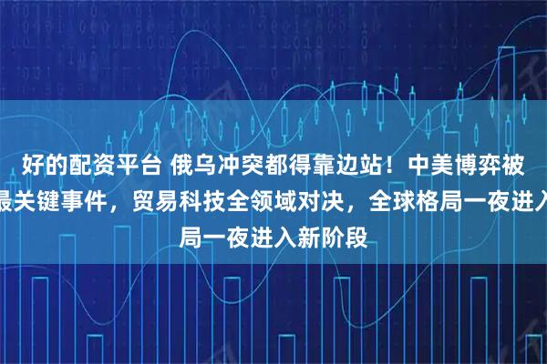 好的配资平台 俄乌冲突都得靠边站！中美博弈被评年度最关键事件，贸易科技全领域对决，全球格局一夜进入新阶段