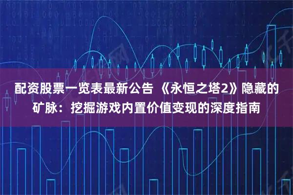 配资股票一览表最新公告 《永恒之塔2》隐藏的矿脉：挖掘游戏内置价值变现的深度指南