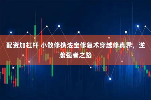配资加杠杆 小散修携法宝修复术穿越修真界，逆袭强者之路