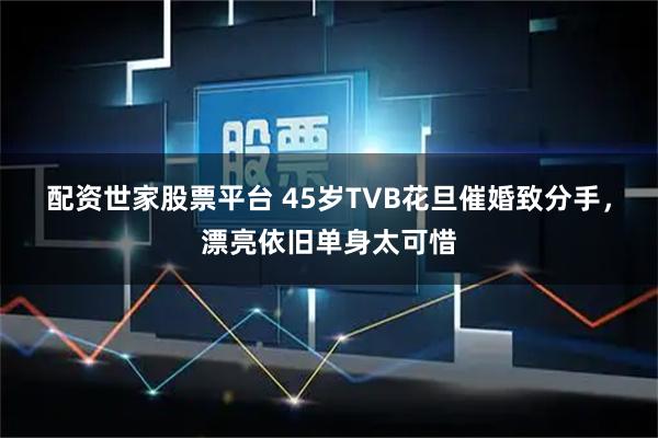 配资世家股票平台 45岁TVB花旦催婚致分手，漂亮依旧单身太可惜