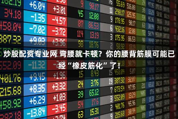 炒股配资专业网 弯腰就卡顿？你的腰背筋膜可能已经“橡皮筋化”了！