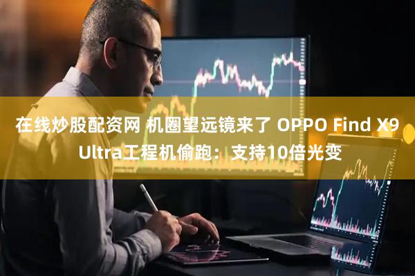 在线炒股配资网 机圈望远镜来了 OPPO Find X9 Ultra工程机偷跑：支持10倍光变
