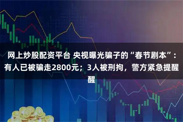 网上炒股配资平台 央视曝光骗子的“春节剧本”：有人已被骗走2800元；3人被刑拘，警方紧急提醒