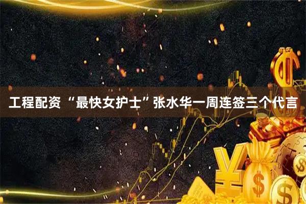 工程配资 “最快女护士”张水华一周连签三个代言