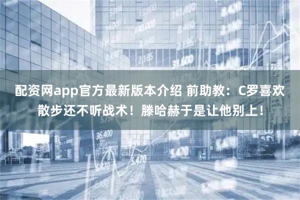 配资网app官方最新版本介绍 前助教：C罗喜欢散步还不听战术！滕哈赫于是让他别上！