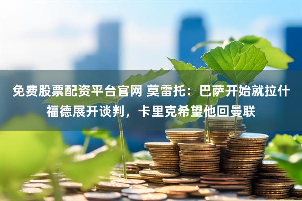 免费股票配资平台官网 莫雷托：巴萨开始就拉什福德展开谈判，卡里克希望他回曼联