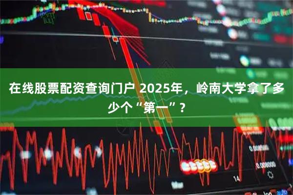 在线股票配资查询门户 2025年，岭南大学拿了多少个“第一”？