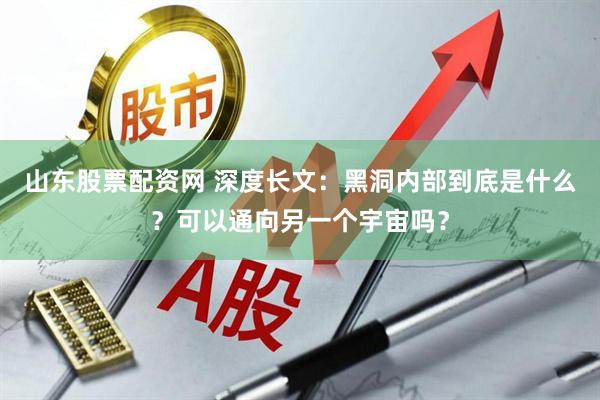 山东股票配资网 深度长文：黑洞内部到底是什么？可以通向另一个宇宙吗？