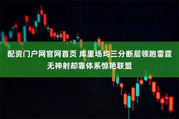 配资门户网官网首页 库里场均三分断层领跑雷霆无神射却靠体系惊艳联盟