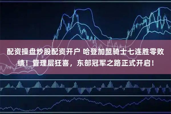配资操盘炒股配资开户 哈登加盟骑士七连胜零败绩！管理层狂喜，东部冠军之路正式开启！