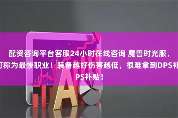 配资咨询平台客服24小时在线咨询 魔兽时光服，他可称为最惨职业！装备越好伤害越低，很难拿到DPS补贴！