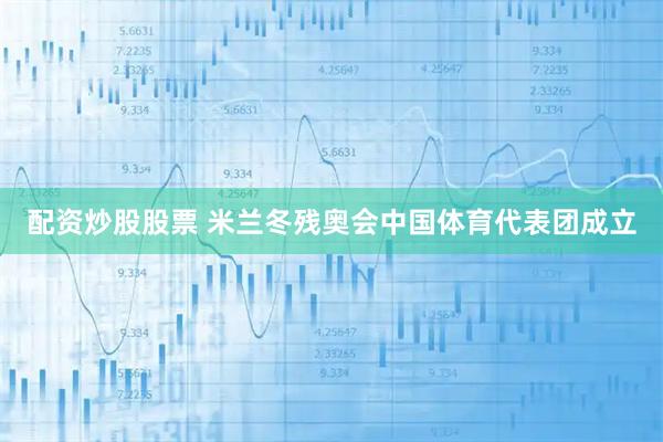 配资炒股股票 米兰冬残奥会中国体育代表团成立