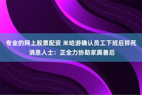 专业的网上股票配资 米哈游确认员工下班后猝死 消息人士：正全力协助家属善后