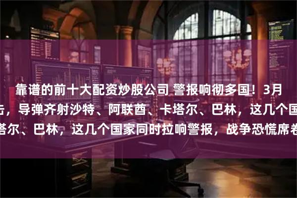 靠谱的前十大配资炒股公司 警报响彻多国！3月2日，伊朗发动猛烈回击，导弹齐射沙特、阿联酋、卡塔尔、巴林，这几个国家同时拉响警报，战争恐慌席卷中东