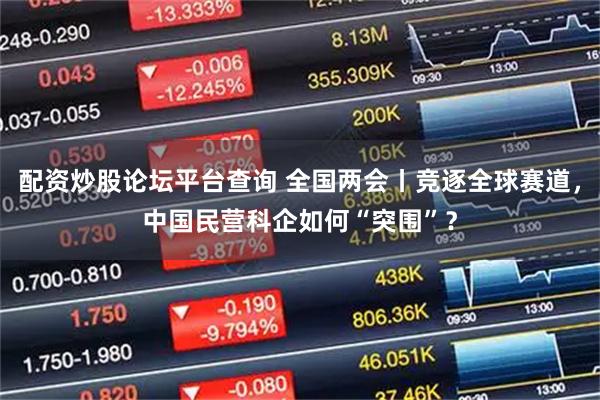 配资炒股论坛平台查询 全国两会丨竞逐全球赛道，中国民营科企如何“突围”？