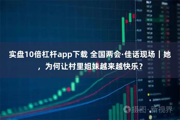实盘10倍杠杆app下载 全国两会·佳话现场｜她，为何让村里姐妹越来越快乐？
