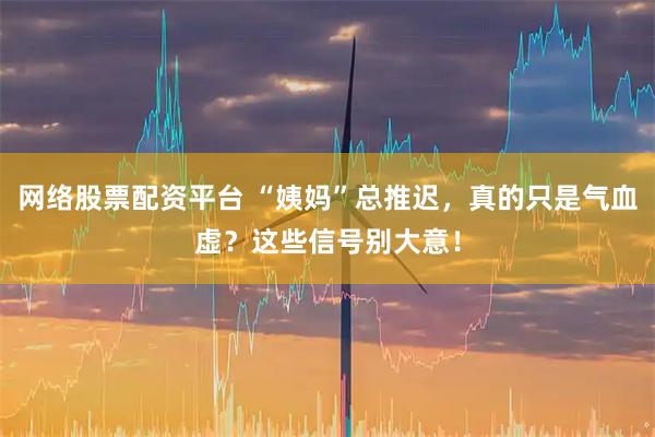 网络股票配资平台 “姨妈”总推迟，真的只是气血虚？这些信号别大意！