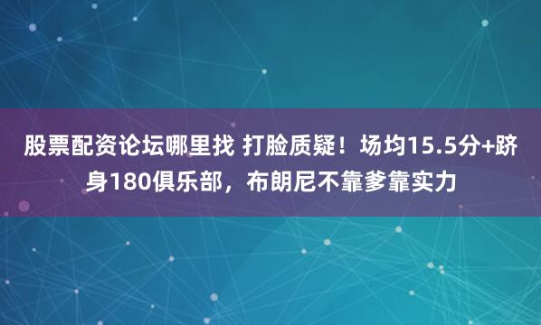 股票配资论坛哪里找 打脸质疑！场均15.5分+跻身180俱乐部，布朗尼不靠爹靠实力