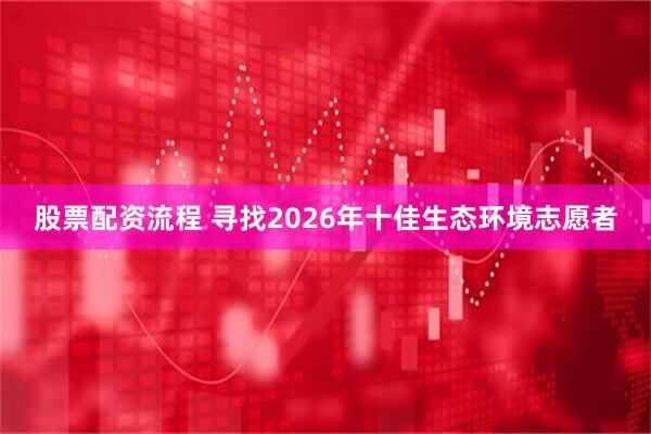 股票配资流程 寻找2026年十佳生态环境志愿者