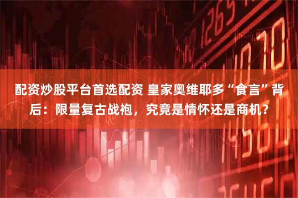 配资炒股平台首选配资 皇家奥维耶多“食言”背后：限量复古战袍，究竟是情怀还是商机？